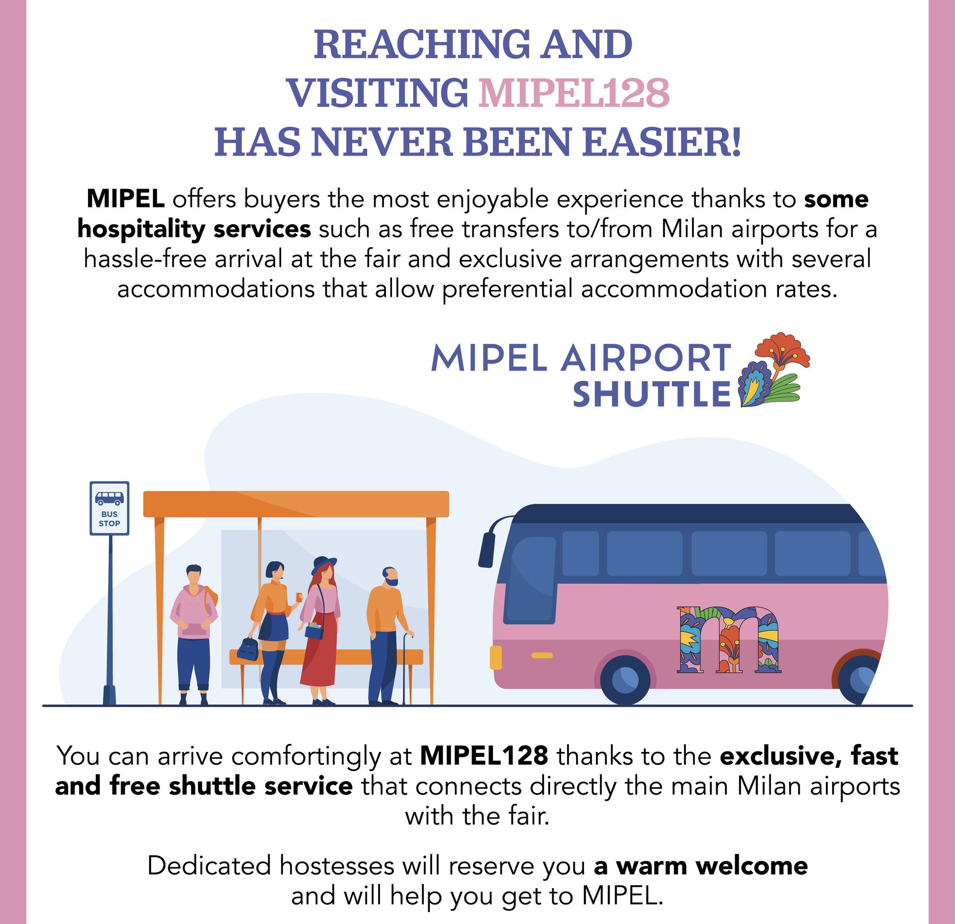 You can arrive at MIPEL128 thanks to the exclusive, fast and free shuttle service that connects directly the main Milan ariports with the fair